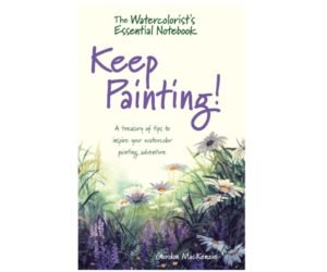 The Watercolorist's Essential Notebook - Keep Painting!: A Treasury of Tips to Inspire Your Watercolor Painting Adventure